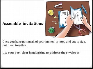 Assemble invitations
Once you have gotten all of your invites printed and cut to size,
put them together!
Use your best, clear handwriting to address the envelopes
 