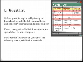 b. Guest list
Make a guest list organized by family or
household. Include the full name, address,
and optionally their email and phone number
Easiest to organize all this information into a
spreadsheet on your computer.
Pay attention to anyone on your guest list
who may have special invitation needs.
 