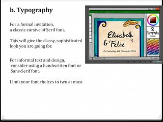 b. Typography
For a formal invitation,
a classic cursive of Serif font.
This will give the classy, sophisticated
look you are going for.
For informal text and design,
consider using a handwritten font or
Sans-Serif font.
Limit your font choices to two at most
 