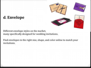 d. Envelope
Different envelope styles on the market,
many specifically designed for wedding invitations.
Find envelopes in the right size, shape, and color online to match your
invitations.
 