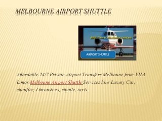 MELBOURNE AIRPORT SHUTTLE
Affordable 24/7 Private Airport Transfers Melboune from VHA
Limos Melboune Airport Shuttle Services hire Luxury Car,
chauffer, Limousines, shuttle, taxis
 