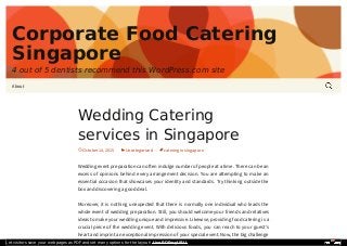 Corporate Food Catering
Singapore
4 out of 5 dentists recommend this WordPress.com site
About
Wedding Catering
services in Singapore
October 14, 2015 Uncategorized catering in singapore
Wedding event preparation can o en indulge number of people at a time. There can be an
excess of opinions behind every arrangement decision. You are attempting to make an
essential occasion that showcases your identity and standards. Try thinking outside the
box and discovering a good deal.
Moreover, it is nothing unexpected that there is normally one individual who leads the
whole event of wedding preparation. Still, you should welcome your friends and relatives
ideas to make your wedding unique and impressive. Likewise, providing food catering is a
crucial piece of the wedding event. With delicious foods, you can reach to your guest’s
heart and imprint an exceptional impression of your special event. Now, the big challenge
Let visitors save your web pages as PDF and set many options for the layout! Use PDFmyURL!
 