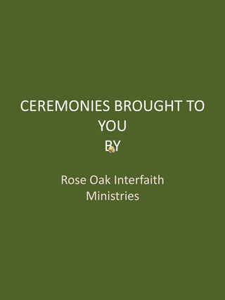 CEREMONIES BROUGHT TO YOUBY Rose Oak Interfaith Ministries 