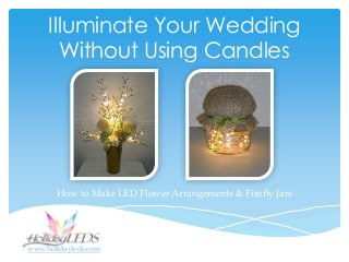 Illuminate Your Wedding
Without Using Candles
How to Make LED Flower Arrangements & Firefly Jars
www.holidayleds.com
 