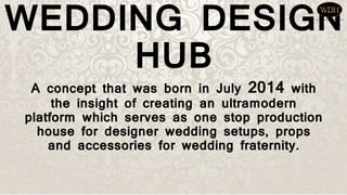 WEDDING DESIGN
HUB
A concept that was born in July 2014 with
the insight of creating an ultramodern
platform which serves as one stop production
house for designer wedding setups, props
and accessories for wedding fraternity.
 