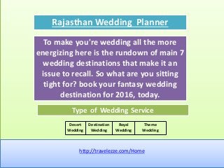 Rajasthan Wedding Planner
Type of Wedding Service
To make you're wedding all the more
energizing here is the rundown of main 7
wedding destinations that make it an
issue to recall. So what are you sitting
tight for? book your fantasy wedding
destination for 2016, today.
Desert
Wedding
Destination
Wedding
Royal
Wedding
Theme
Wedding
http://travelezze.com/Home
 