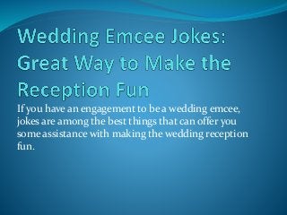 If you have an engagement to be a wedding emcee,
jokes are among the best things that can offer you
some assistance with making the wedding reception
fun.
 
