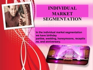 INDIVIDUAL
MARKET
SEGMENTATION
In the individual market segmentation
we have birthday
parties, wedding, honeymoons, receptio
ns, and anniversary.
 