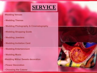 SERVICE
-Wedding Venues
- Wedding Themes
- Wedding Photography & Cinematography
- Wedding Shopping Guide
- Wedding Jewelers
- Wedding Invitation Card
- Wedding Entertainment
- Wedding Music
-Wedding Mithai Sweets decoration
- Flower Decoration
- Choosing the Caterer
 