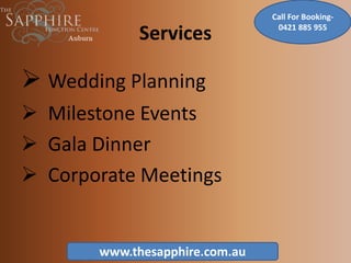 Services
 Wedding Planning
 Milestone Events
 Gala Dinner
 Corporate Meetings
www.thesapphire.com.au
Call For Booking-
0421 885 955
 