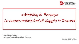 Dott. Alberto Peruzzini
Direttore Toscana Promozione Turistica
Firenze, 18/05/2018
«Wedding in Tuscany»
Le nuove motivazioni di viaggio in Toscana
 