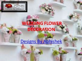 WEDDING FLOWER
DECORATION
Designs By Abhishek
 