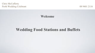 Chris McCafferty
Perth Wedding Celebrant                      08 9401 2116



                          Welcome


             Wedding Food Stations and Buffets
 