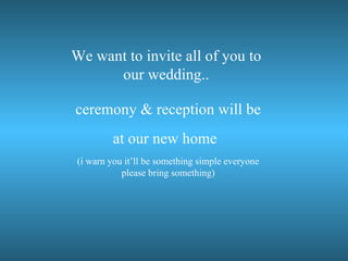 We want to invite all of you to  our wedding..  ceremony & reception will be at our new home   (i warn you it’ll be something simple everyone please bring something) 