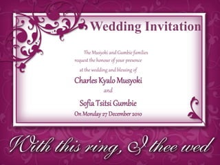 Wedding Invitation
The Musyoki and Gumbie families
request the honour of your presence
at the wedding and blessing of
Charles KyaloMusyoki
and
Sofia Tsitsi Gumbie
On Monday27 December 2010
 