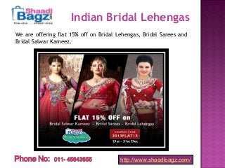Indian Bridal Lehengas
We are offering flat 15% off on Bridal Lehengas, Bridal Sarees and
Bridal Salwar Kameez.

Phone No:

011- 45643655

http://www.shaadibagz.com/

 
