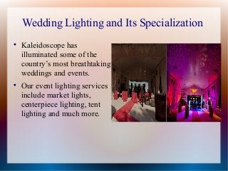 Wedding Lighting and Its Specialization

Kaleidoscope has
illuminated some of the
country’s most breathtaking
weddings and events.

Our event lighting services
include market lights,
centerpiece lighting, tent
lighting and much more.
 