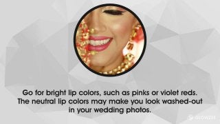 Go for bright lip colors, such as pinks or violet reds. The neutral lip colors may make you look washed-out in
your wedding photos.
 