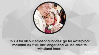 This is for all our emotional brides: go for waterproof mascara as it will last longer and will be able to
withstand tears.
 