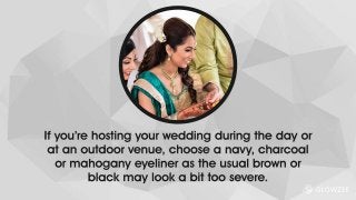 If you’re hosting your wedding during the day or at an outdoor venue, choose a navy, charcoal or mahogany
eyeliner as the usual brown or black may look a bit too severe.
 