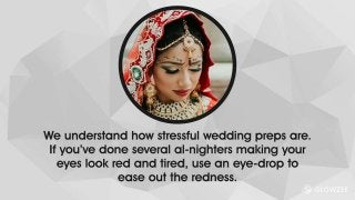 We understand how stressful wedding preps are. If you’ve done several al-nighters making your eyes look red
and tired, use an eye-drop to ease out the redness.
 