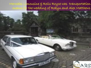 Mercedes Limousine & Rolls Royce was transportation
means for the wedding of Robyn and Alex Matthews

 