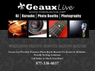 WEDDING PHOTO BOOTH BATON ROUGE
Geaux Live Provides Premium Photo Booth Rentals For Events of All Kinds.
                       Proudly Serving Louisiana
                     Call Today to Check Your Date!

                         877-338-6037
 