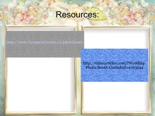 Resources: 
http://www.focusproduction.ca/photobooth 
http://ezinearticles.com/?Wedding- 
Photo-Booth-Guide&id=4765644 
 