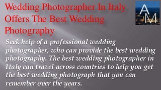 Wedding Photographer In Italy
Offers The Best Wedding
Photography
Seek help of a professional wedding
photographer, who can provide the best wedding
photography. The best wedding photographer in
Italy can travel across countries to help you get
the best wedding photograph that you can
remember over the years.
 