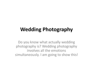 Wedding Photography 
Do you know what actually wedding 
photography is? Wedding photography 
involves all the emotions 
simultaneously. I am going to show this! 
 