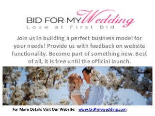 Join us in building a perfect business model for
your needs! Provide us with feedback on website
functionality. Become part of something new. Best
of all, it is free until the official launch.
For More Details Visit Our Website: www.bid4mywedding.com
 