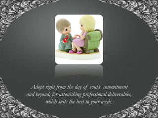 “A union with us, for the union of a life time..!”Adopt right from the day of soul’s commitment
and beyond, for astonishing professional deliverables,
which suits the best to your needs.
 