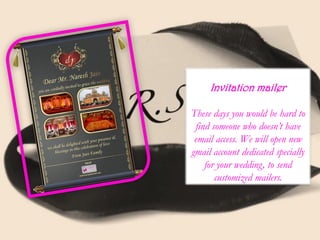 Invitation mailer
These days you would be hard to
find someone who doesn’t have
email access. We will open new
gmail account dedicated specially
for your wedding, to send
customized mailers.
 