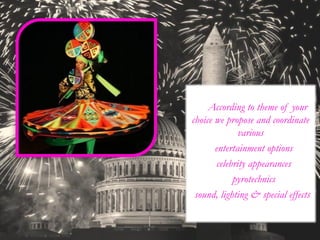 According to theme of your
choice we propose and coordinate
various
• entertainment options
• celebrity appearances
• pyrotechnics
•sound, lighting & special effects
 
