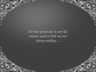 “A union with us, for the union of a life time..!”
For that special day in your life,
someone needs to trick out your
fantasy wedding….
 