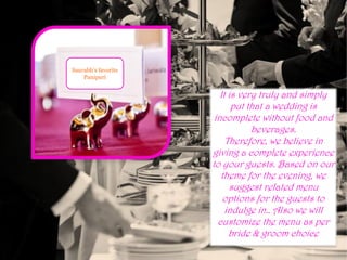 It is very truly and simply
put that a wedding is
incomplete without food and
beverages.
Therefore, we believe in
giving a complete experience
to your guests. Based on our
theme for the evening, we
suggest related menu
options for the guests to
indulge in.. Also we will
customize the menu as per
bride & groom choice
Saurabh’s favorite
Panipuri
 