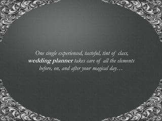 “A union with us, for the union of a life time..!”
One single experienced, tasteful, tint of class,
wedding planner takes care of all the elements
before, on, and after your magical day…
 