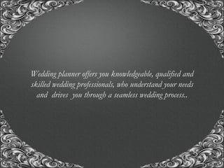“A union with us, for the union of a life time..!”
Wedding planner offers you knowledgeable, qualified and
skilled wedding professionals, who understand your needs
and drives you through a seamless wedding process..
 