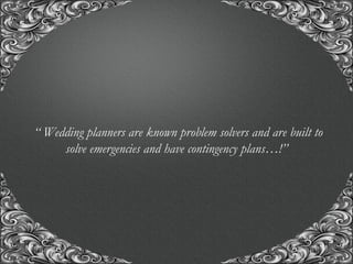 “A union with us, for the union of a life time..!”
‘‘ Wedding planners are known problem solvers and are built to
solve emergencies and have contingency plans…!’’
 