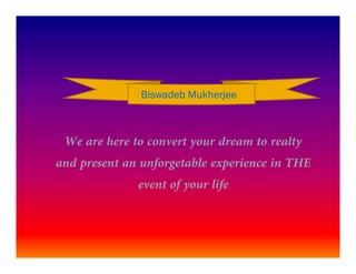 Biswadeb Mukherjee
We are here to convert your dream to realty
and present an unforgetable experience in THE
event of your life
 