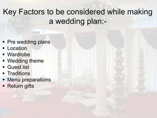 Key Factors to be considered while making
             a wedding plan:-

   Pre wedding plans
   Location
   Wardrobe
   Wedding theme
   Guest list
   Traditions
   Menu preparations
   Return gifts
 