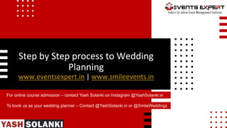 Step by Step process to Wedding
Planning
www.eventsexpert.in | www.smileevents.in
For online course admission – contact Yash Solanki on Instagram @YashSolanki.in
To book us as your wedding planner – Contact @YashSolanki.in or @SmileWeddingz
 