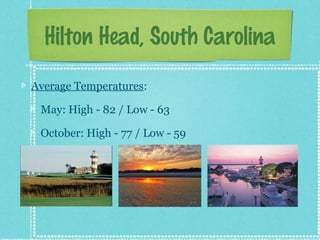 Hilton Head, South Carolina
Average Temperatures:
May: High - 82 / Low - 63
October: High - 77 / Low - 59

 