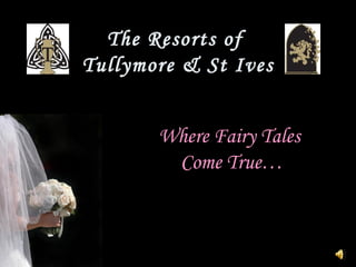 The Resorts of  Tullymore & St Ives Where Fairy Tales  Come True… 