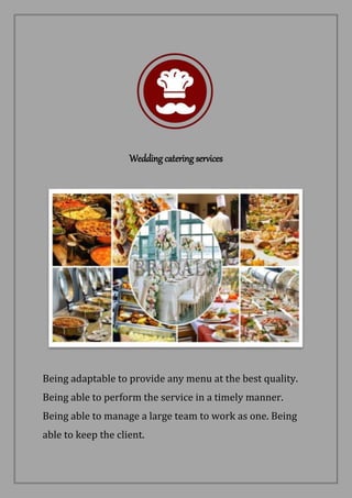 Wedding catering services
Being adaptable to provide any menu at the best quality.
Being able to perform the service in a timely manner.
Being able to manage a large team to work as one. Being
able to keep the client.
 