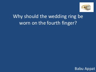Why should the wedding ring be
  worn on the fourth finger?




                          Babu Appat
 