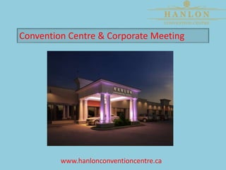 Convention Centre & Corporate Meeting
www.hanlonconventioncentre.ca
 