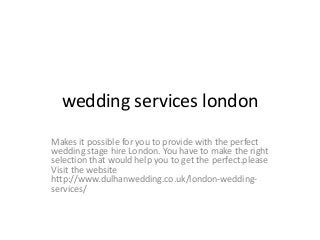wedding services london
Makes it possible for you to provide with the perfect
wedding stage hire London. You have to make the right
selection that would help you to get the perfect.please
Visit the website
http://www.dulhanwedding.co.uk/london-wedding-
services/
 