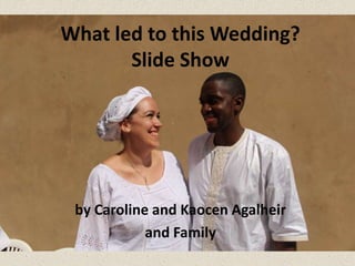 What led to this Wedding? 
Slide Show 
by Caroline and Kaocen Agalheir 
and Family 
 
