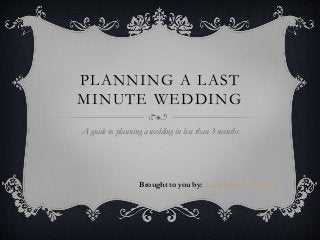 PLANNING A LAST 
MINUTE WEDDING 
A guide to planning a wedding in less than 3 months 
Brought to you by: Ladybugz Interactive 
 